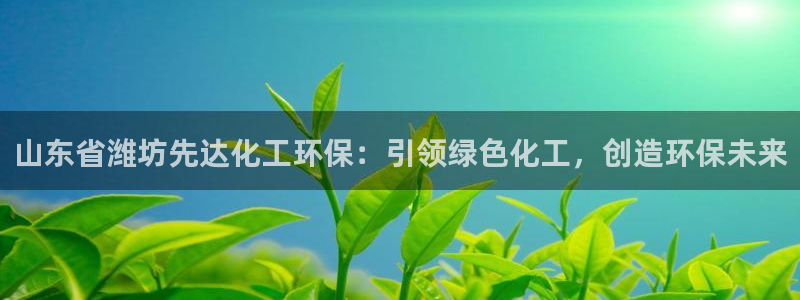 亿万先生合并网址是多少：山东省潍坊先达化工环保：引领绿色化工，创造环保未来