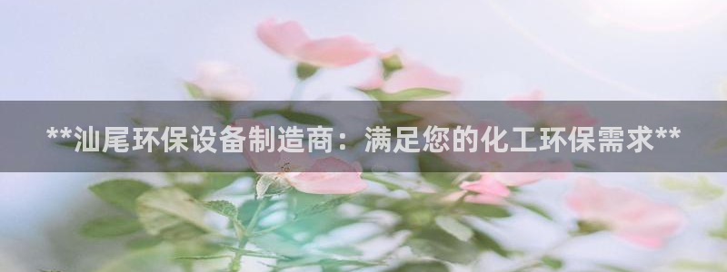 亿万先生网站下载：**汕尾环保设备制造商：满足您的化工环保需求**