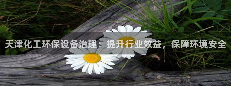 亿万红包版下载正版：天津化工环保设备治理：提升行业效益，保障环境安全