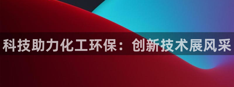 亿万先生官方客服：科技助力化工环保：创新技术展风采