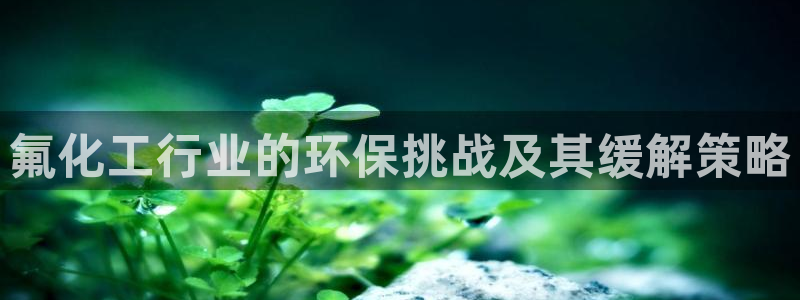 电影 亿万：氟化工行业的环保挑战及其缓解策略