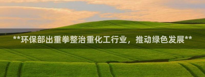 亿万28下载地址：**环保部出重拳整治重化工行业，推动绿色发展**