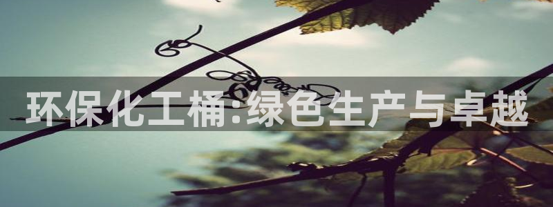 亿万网友在线实时为您解答：环保化工桶:绿色生产与卓越