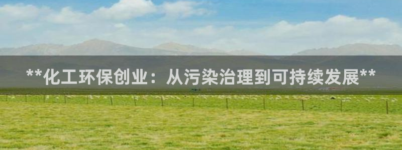 亿万先生官方网站客户端下载安装：**化工环保创业：从污染治理到可持续发展**