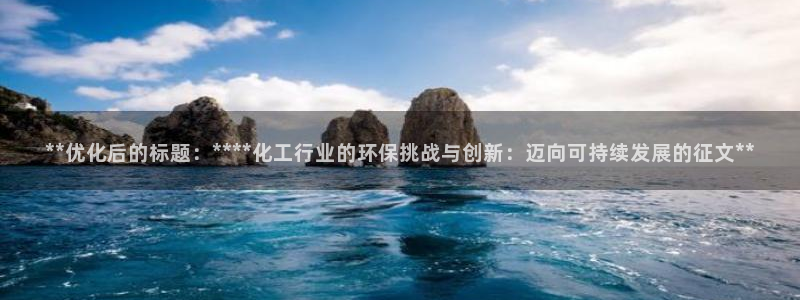 亿万先生mr01官网 - 亿万先生手机版入：**优化后的标题：****化工行业的环保挑战与创新：迈向可持续发展的征文**