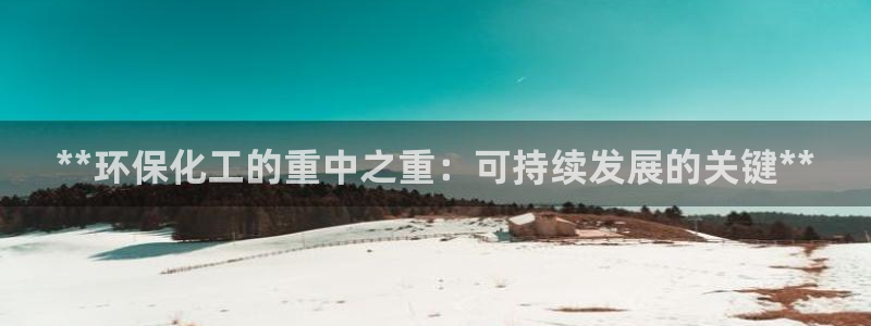 亿万先生mr01官网 - 亿万先生手机版入：**环保化工的重中之重：可持续发展的关键**
