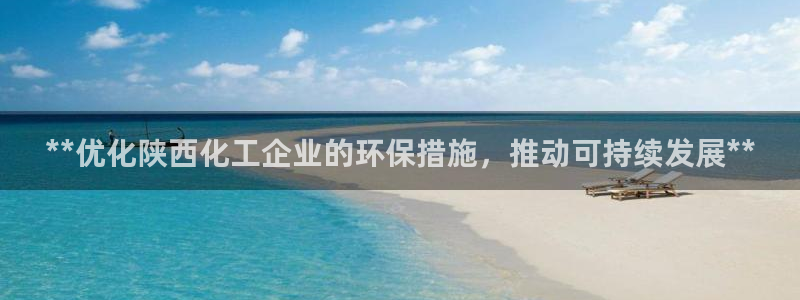 亿万先生客服联系电话：**优化陕西化工企业的环保措施，推动可持续发展**
