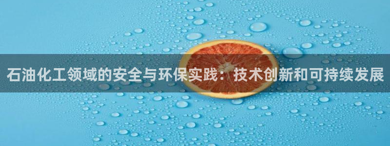 亿万先生客户端：石油化工领域的安全与环保实践：技术创新和可持续发展