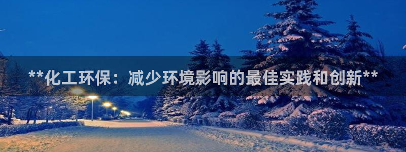 亿万国际平台是正规的吗安全吗：**化工环保：减少环境影响的最佳实践和创新**