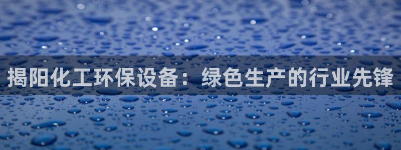亿万先生：揭阳化工环保设备：绿色生产的行业先锋