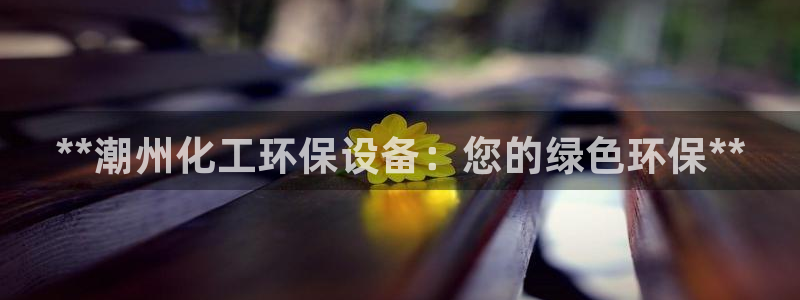 亿万手游官网网址：**潮州化工环保设备：您的绿色环保**