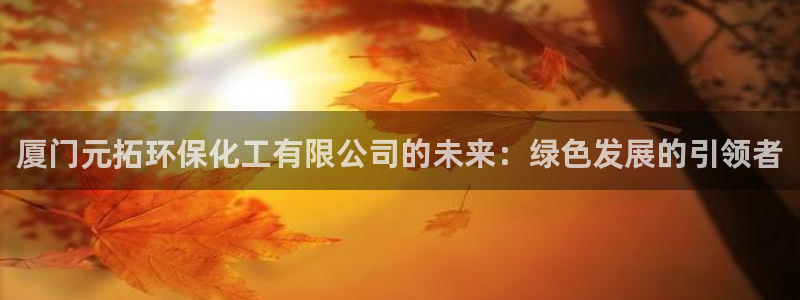 亿万国际：厦门元拓环保化工有限公司的未来：绿色发展的引领者