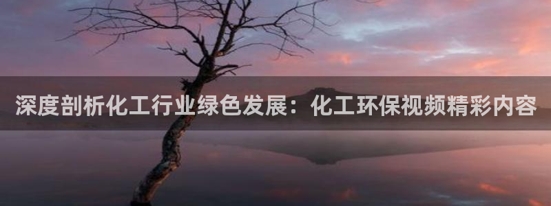亿万先生007官网：深度剖析化工行业绿色发展：化工环保视频精彩内容