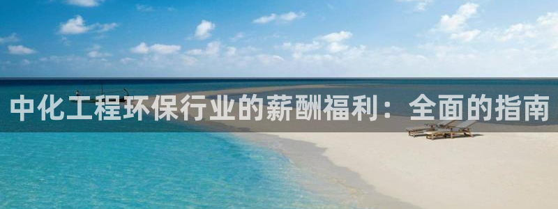 亿万先生手机版入：中化工程环保行业的薪酬福利：全面的指南