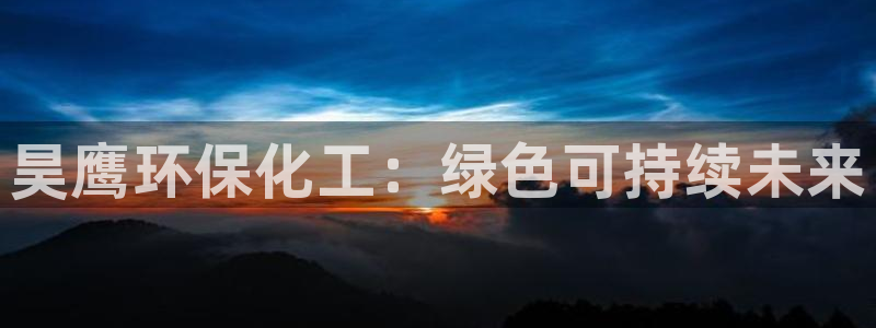 亿万先生用什么客户端：昊鹰环保化工：绿色可持续未来