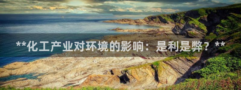 亿万先生客户端官网首页：**化工产业对环境的影响：是利是弊？**