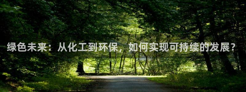 亿万先生mr：绿色未来：从化工到环保，如何实现可持续的发展？