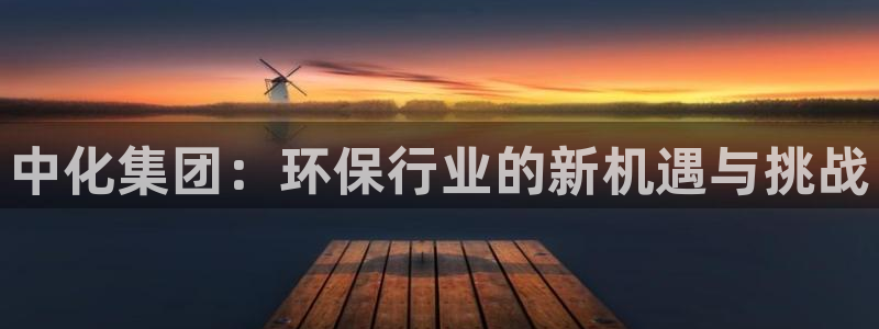 亿万网友在线实时为您解答：中化集团：环保行业的新机遇与挑战