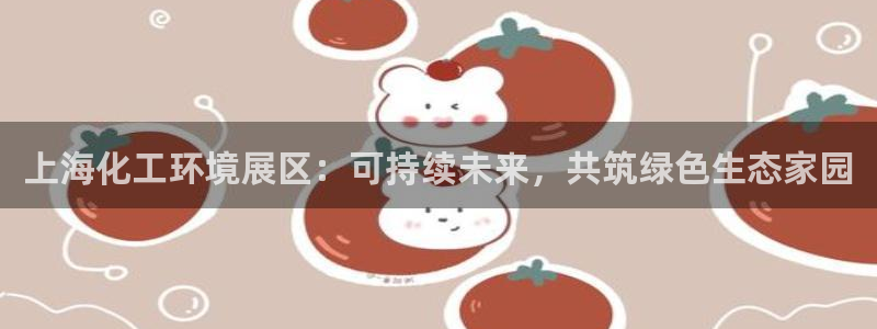 亿万先生mr07官网：上海化工环境展区：可持续未来，共筑绿色生态家园