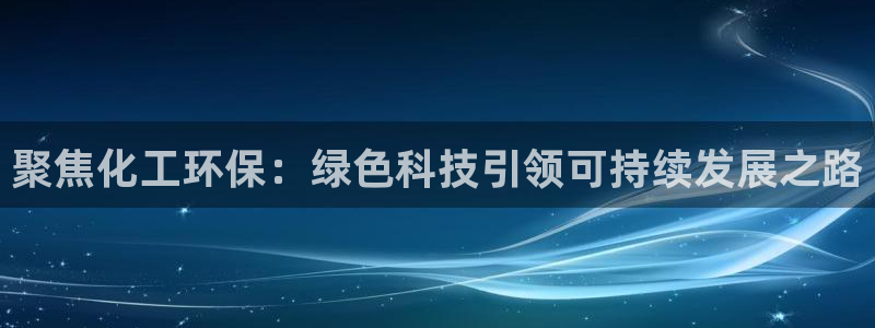 亿万先生手机版入口在哪下载：聚焦化工环保：绿色科技引领可持续发展之路