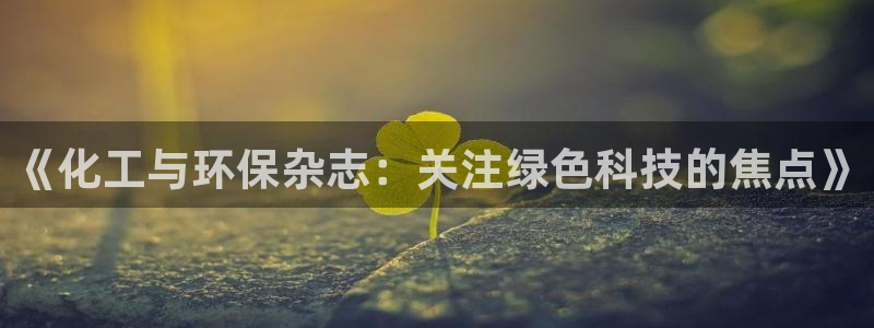 亿万先生客户端官网登录不上：《化工与环保杂志：关注绿色科技的焦点》