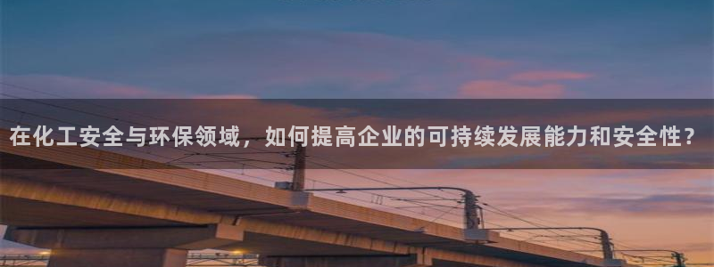 亿万下载：在化工安全与环保领域，如何提高企业的可持续发展能力和安全性？