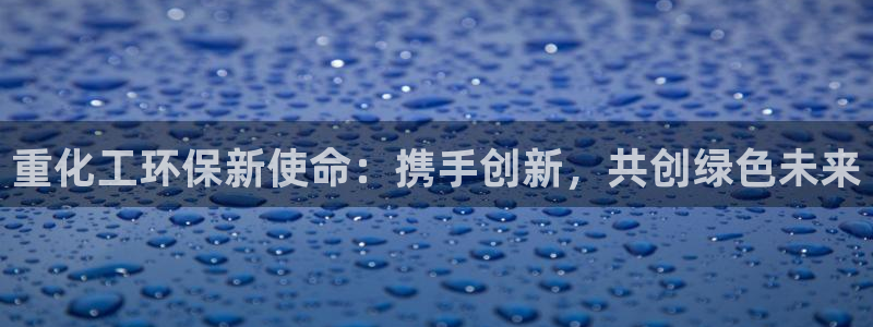 官方网站下载亿万人生：重化工环保新使命：携手创新，共创绿色未来
