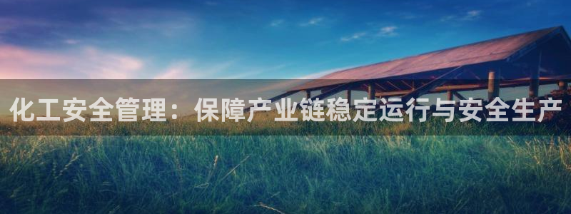 亿万先生官方登录网址：化工安全管理：保障产业链稳定运行与安全生产