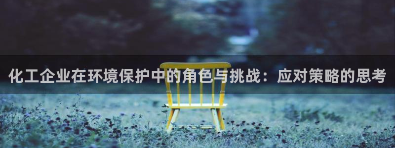 亿万先生手游下载：化工企业在环境保护中的角色与挑战：应对策略的思考