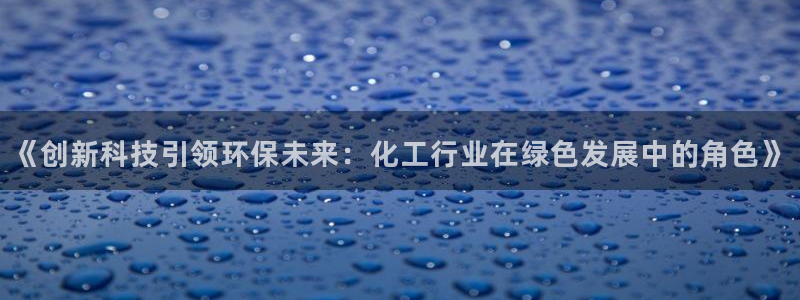亿万先生官方客服电话：《创新科技引领环保未来：化工行业在绿色发展中的角色》