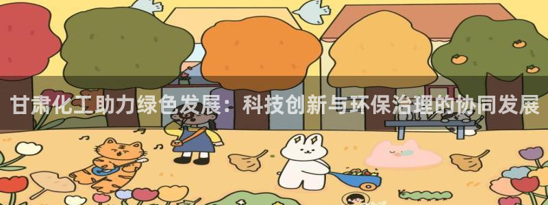 亿万先生下载客户端：甘肃化工助力绿色发展：科技创新与环保治理的协同发展