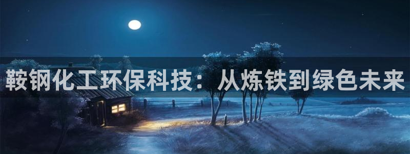 亿万先生网站下载：鞍钢化工环保科技：从炼铁到绿色未来
