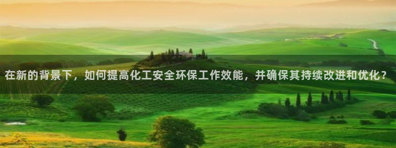 亿万先生手机版入口在哪：在新的背景下，如何提高化工安全环保工作效能，并确保其持续改进和优化？