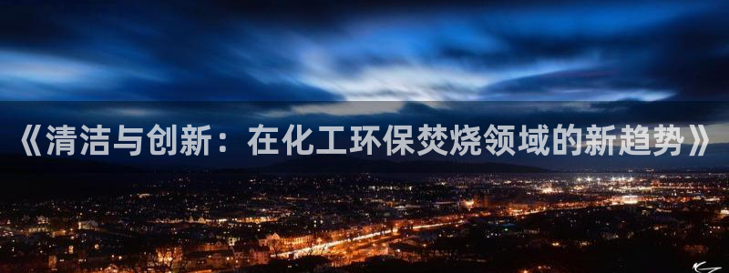 亿万先生网红：《清洁与创新：在化工环保焚烧领域的新趋势》