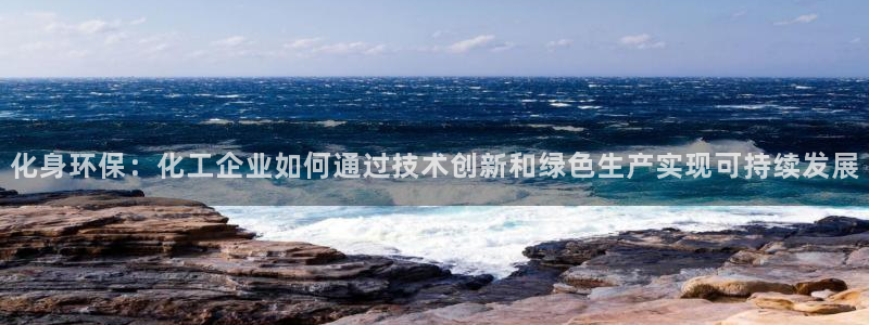亿万先生客服联系方式查询：化身环保：化工企业如何通过技术创新和绿色生产实现可持续发展
