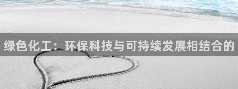 亿万网友在线解答：绿色化工：环保科技与可持续发展相结合的