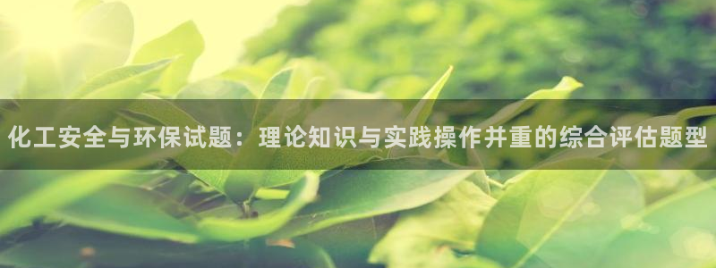 亿万先生mr008cc官网：化工安全与环保试题：理论知识与实践操作并重的综合评估题型