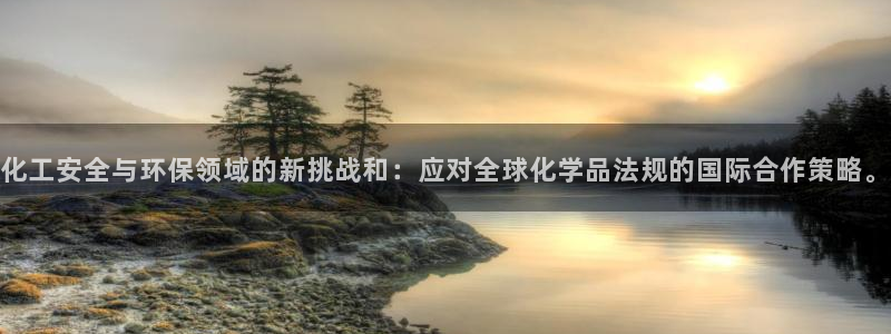 亿万先生m007：化工安全与环保领域的新挑战和：应对全球化学品法规的国际合作策略。