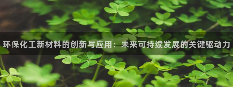 亿万先生网址改了吗：环保化工新材料的创新与应用：未来可持续发展的关键驱动力