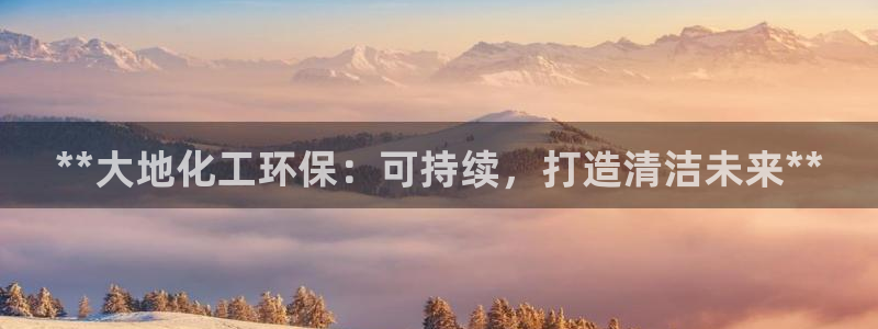 亿万国际游戏官网：**大地化工环保：可持续，打造清洁未来**
