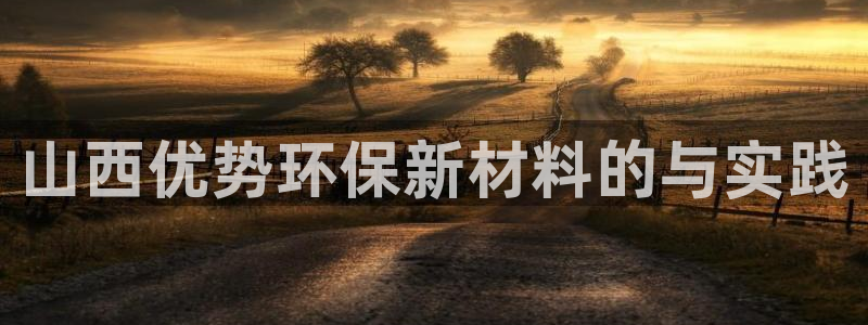亿万先生手机版入口在哪下载：山西优势环保新材料的与实践