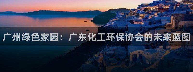 亿万先生官方网站首页：广州绿色家园：广东化工环保协会的未来蓝图