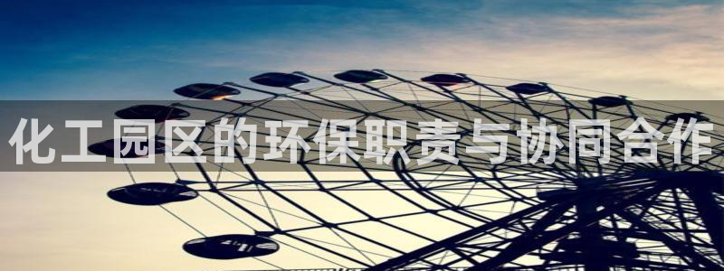 mr07亿万先生：化工园区的环保职责与协同合作