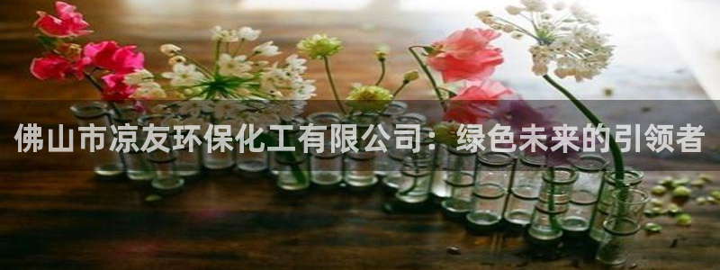 亿万billions：佛山市凉友环保化工有限公司：绿色未来的引领者