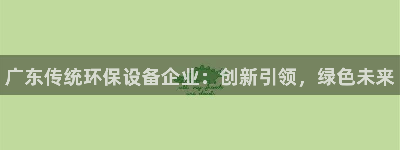 亿万网友在线实时为您解答：广东传统环保设备企业：创新引领，绿色未来