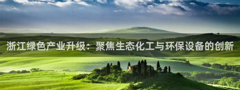 亿万先生官方客服电话：浙江绿色产业升级：聚焦生态化工与环保设备的创新