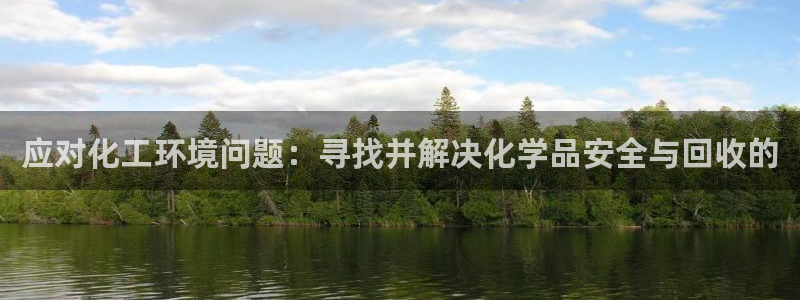 亿万先生下载网址app：应对化工环境问题：寻找并解决化学品安全与回收的