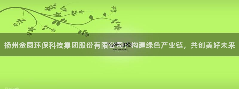 亿万先生 手机版下载最新版：扬州金圆环保科技集团股份有限公司：构建绿色产业链，共创美好未来