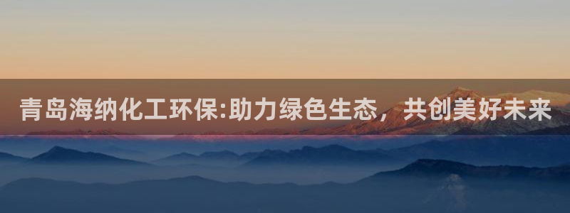 亿万先生mr008cc官网：青岛海纳化工环保:助力绿色生态，共创美好未来