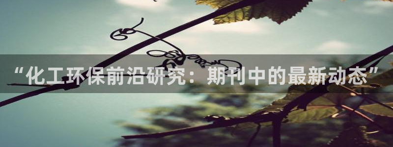 亿万先生客服联系方式是什么：“化工环保前沿研究：期刊中的最新动态”